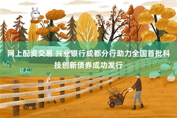 网上配资交易 兴业银行成都分行助力全国首批科技创新债券成功发行