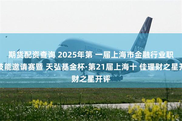 期货配资查询 2025年第 一届上海市金融行业职工技能邀请赛暨 天弘基金杯·第21届上海十 佳理财之星开评
