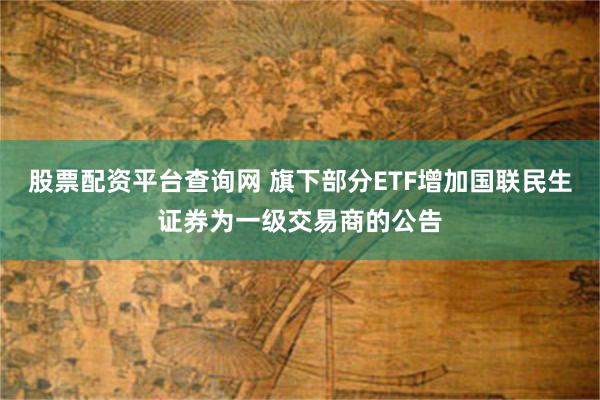 股票配资平台查询网 旗下部分ETF增加国联民生证券为一级交易商的公告