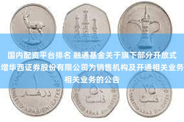 国内配资平台排名 融通基金关于旗下部分开放式基金新增华西证券股份有限公司为销售机构及开通相关业务的公告