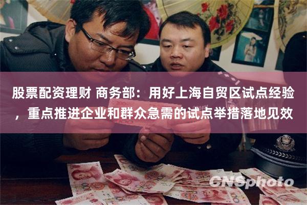股票配资理财 商务部：用好上海自贸区试点经验，重点推进企业和群众急需的试点举措落地见效