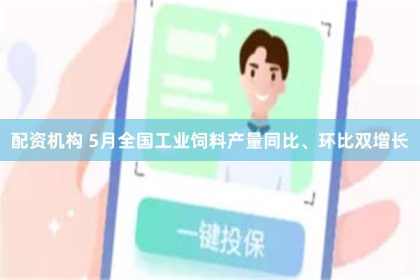 配资机构 5月全国工业饲料产量同比、环比双增长