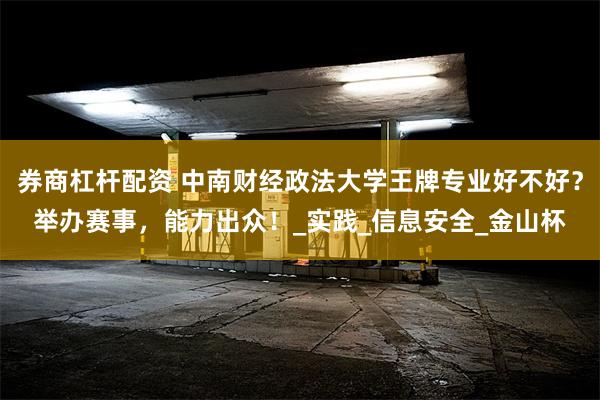券商杠杆配资 中南财经政法大学王牌专业好不好？举办赛事，能力出众！_实践_信息安全_金山杯