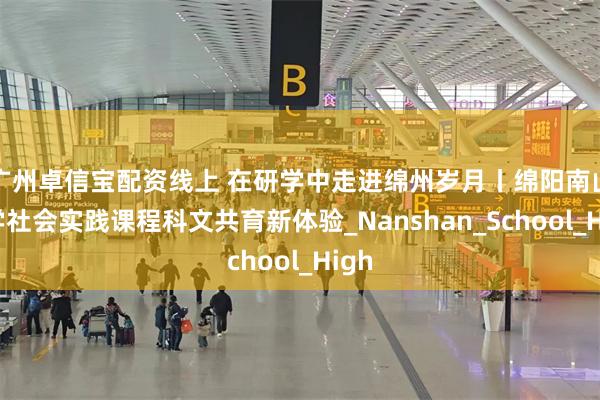 广州卓信宝配资线上 在研学中走进绵州岁月丨绵阳南山中学社会实践课程科文共育新体验_Nanshan_School_High