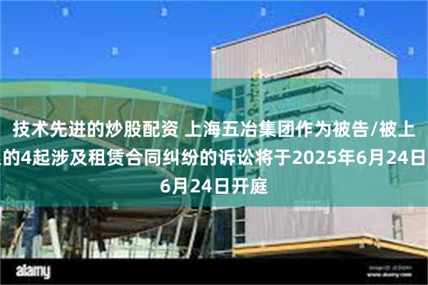 技术先进的炒股配资 上海五冶集团作为被告/被上诉人的4起涉及租赁合同纠纷的诉讼将于2025年6月24日开庭