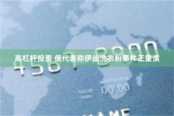 高杠杆投资 俄代表称伊战洗衣粉事件正重演
