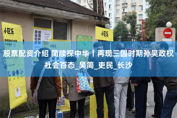 股票配资介绍 简牍探中华丨再现三国时期孙吴政权社会百态_吴简_吏民_长沙