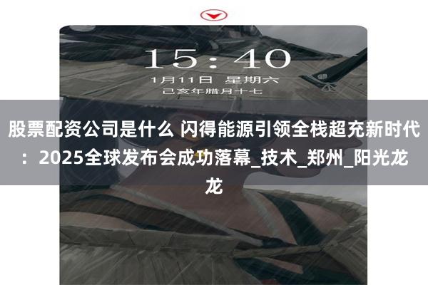 股票配资公司是什么 闪得能源引领全栈超充新时代：2025全球发布会成功落幕_技术_郑州_阳光龙