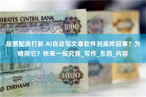 股票配资打新 AI自动写文章软件到底咋回事？为啥用它？快来一探究竟_写作_东西_内容