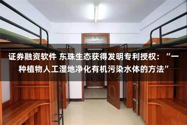 证券融资软件 东珠生态获得发明专利授权：“一种植物人工湿地净化有机污染水体的方法”