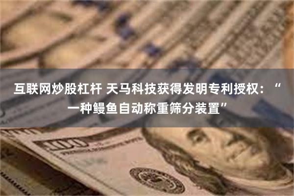 互联网炒股杠杆 天马科技获得发明专利授权：“一种鳗鱼自动称重筛分装置”