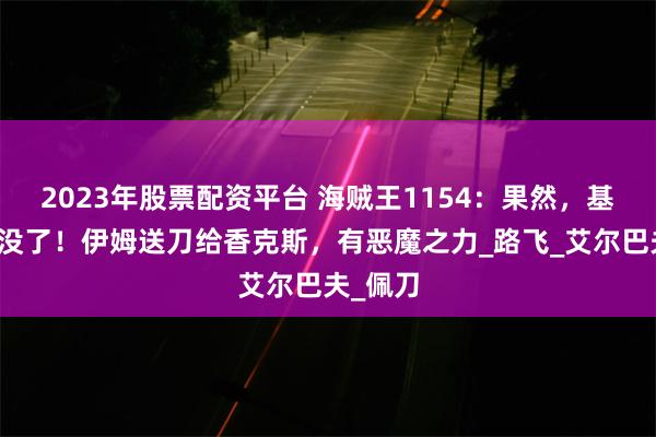 2023年股票配资平台 海贼王1154：果然，基德团真没了！伊姆送刀给香克斯，有恶魔之力_路飞_艾尔巴夫_佩刀