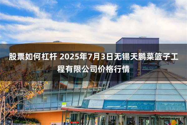 股票如何杠杆 2025年7月3日无锡天鹏菜篮子工程有限公司价格行情