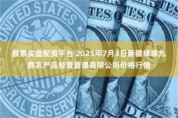 股票实盘配资平台 2025年7月3日新疆绿珠九鼎农产品经营管理有限公司价格行情