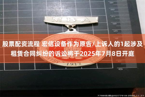 股票配资流程 宏信设备作为原告/上诉人的1起涉及租赁合同纠纷的诉讼将于2025年7月8日开庭