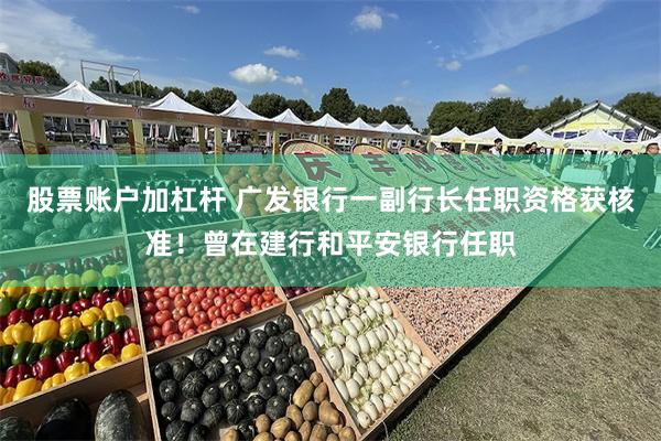 股票账户加杠杆 广发银行一副行长任职资格获核准！曾在建行和平安银行任职