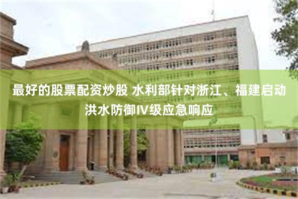 最好的股票配资炒股 水利部针对浙江、福建启动洪水防御Ⅳ级应急响应