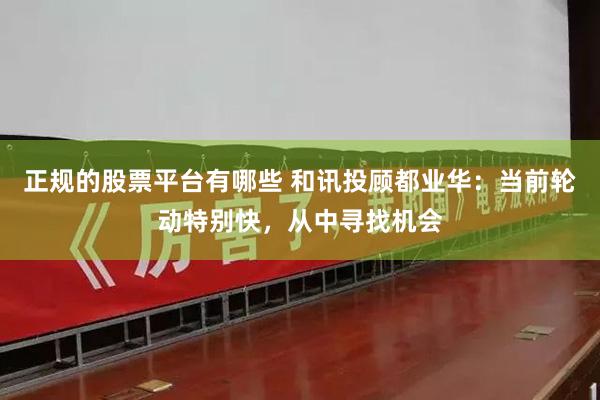 正规的股票平台有哪些 和讯投顾都业华：当前轮动特别快，从中寻找机会