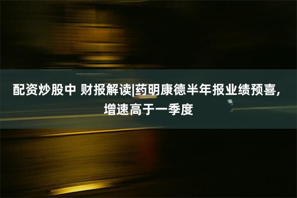配资炒股中 财报解读|药明康德半年报业绩预喜, 增速高于一季度