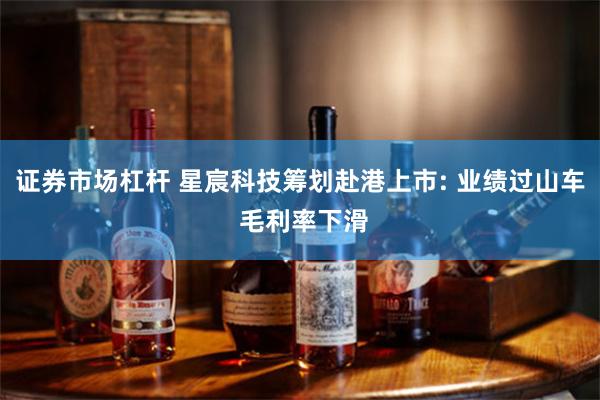 证券市场杠杆 星宸科技筹划赴港上市: 业绩过山车 毛利率下滑