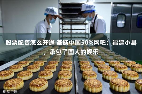 股票配资怎么开通 垄断中国50%网吧：福建小县，承包了国人的娱乐