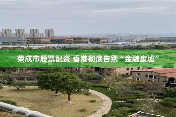 荣成市股票配资 香港彻底告别“金融废墟”