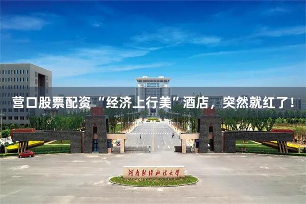 营口股票配资 “经济上行美”酒店，突然就红了！