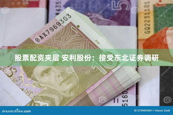 股票配资夹层 安利股份：接受东北证券调研