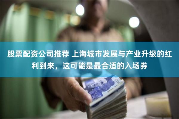 股票配资公司推荐 上海城市发展与产业升级的红利到来，这可能是最合适的入场券