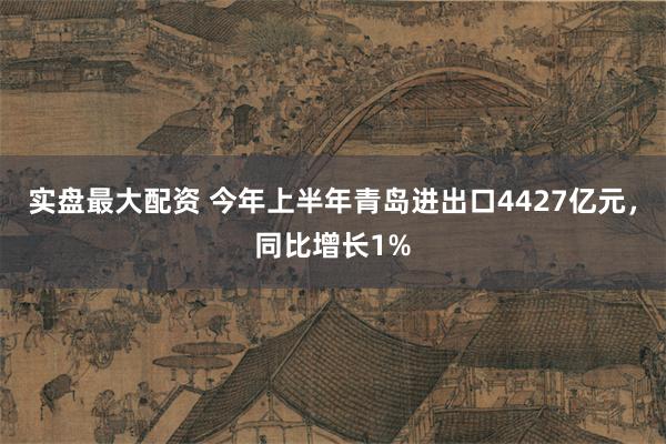 实盘最大配资 今年上半年青岛进出口4427亿元，同比增长1%