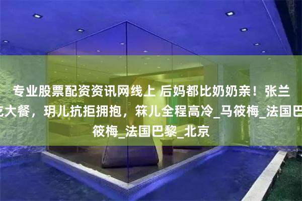 专业股票配资资讯网线上 后妈都比奶奶亲！张兰带玥箖吃大餐，玥儿抗拒拥抱，箖儿全程高冷_马筱梅_法国巴黎_北京