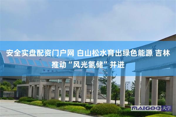 安全实盘配资门户网 白山松水育出绿色能源 吉林推动“风光氢储”并进