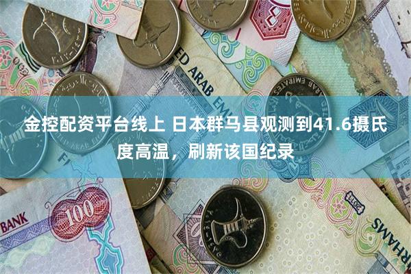 金控配资平台线上 日本群马县观测到41.6摄氏度高温，刷新该国纪录