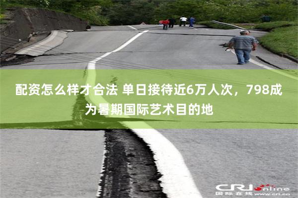 配资怎么样才合法 单日接待近6万人次，798成为暑期国际艺术目的地
