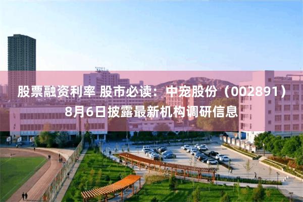股票融资利率 股市必读：中宠股份（002891）8月6日披露最新机构调研信息