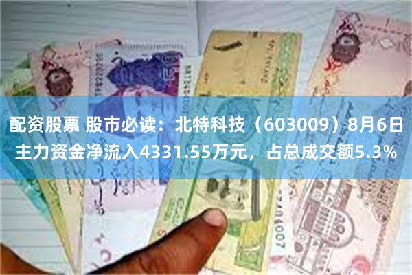 配资股票 股市必读：北特科技（603009）8月6日主力资金净流入4331.55万元，占总成交额5.3%