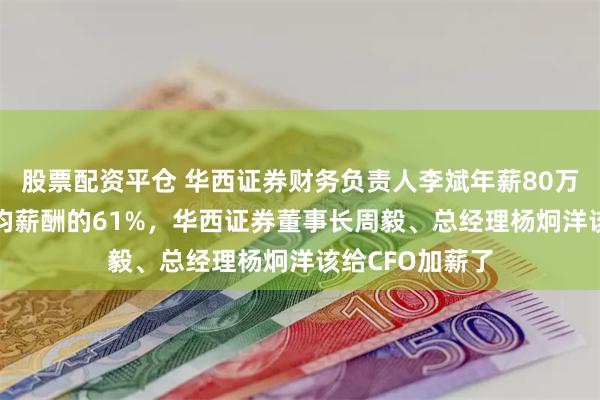 股票配资平仓 华西证券财务负责人李斌年薪80万是券商CFO平均薪酬的61%，华西证券董事长周毅、总经理杨炯洋该给CFO加薪了