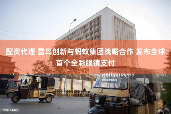 配资代理 雷鸟创新与蚂蚁集团战略合作 发布全球首个全彩眼镜支付