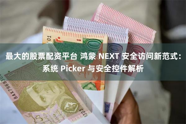 最大的股票配资平台 鸿蒙 NEXT 安全访问新范式：系统 Picker 与安全控件解析