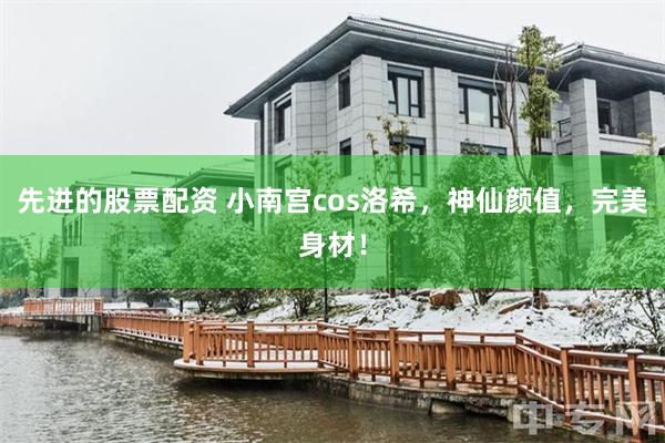 先进的股票配资 小南宫cos洛希，神仙颜值，完美身材！