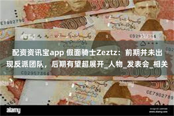 配资资讯宝app 假面骑士Zeztz：前期并未出现反派团队，后期有望超展开_人物_发表会_相关