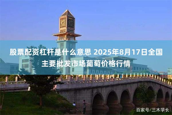 股票配资杠杆是什么意思 2025年8月17日全国主要批发市场葡萄价格行情
