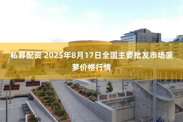 私募配资 2025年8月17日全国主要批发市场菠萝价格行情
