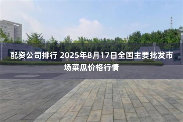 配资公司排行 2025年8月17日全国主要批发市场菜瓜价格行情