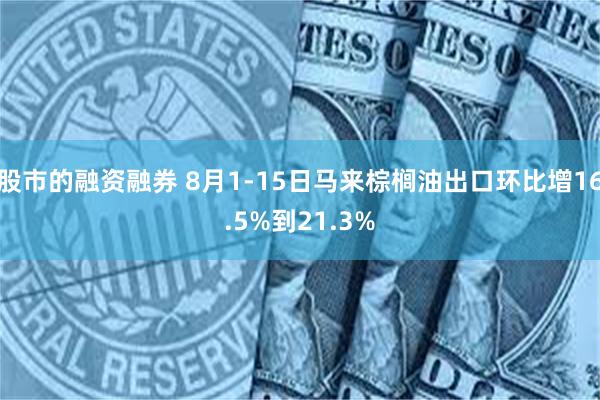股市的融资融券 8月1-15日马来棕榈油出口环比增16.5%到21.3%
