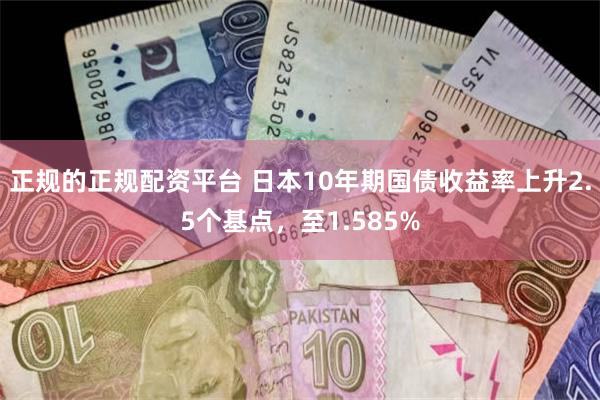 正规的正规配资平台 日本10年期国债收益率上升2.5个基点，至1.585%