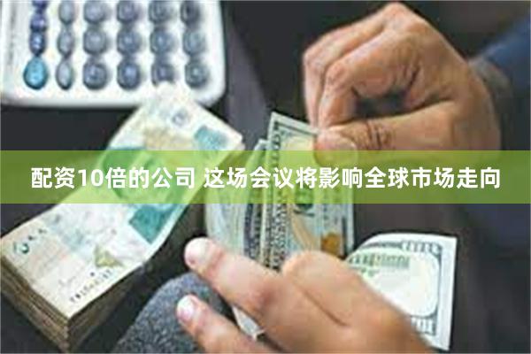 配资10倍的公司 这场会议将影响全球市场走向