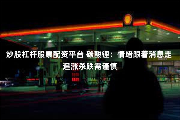 炒股杠杆股票配资平台 碳酸锂：情绪跟着消息走 追涨杀跌需谨慎