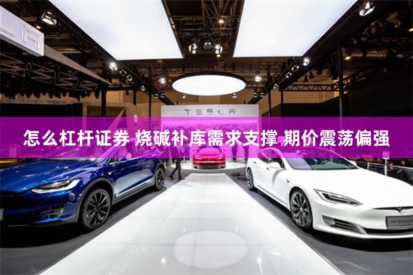 怎么杠杆证券 烧碱补库需求支撑 期价震荡偏强