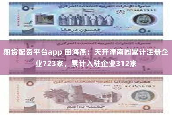 期货配资平台app 田海燕:天开津南园累计注册企业723家,累计入驻企业312家